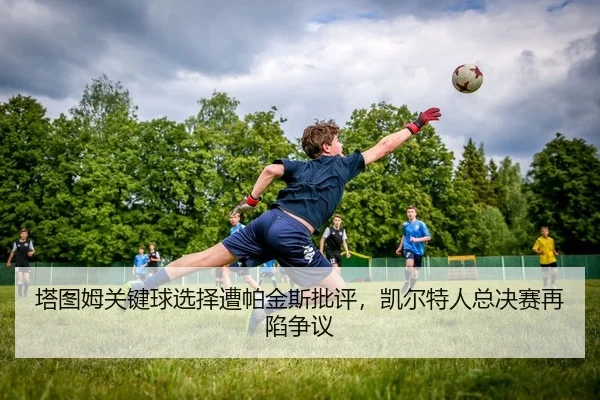 塔图姆关键球选择遭帕金斯批评，凯尔特人总决赛再陷争议