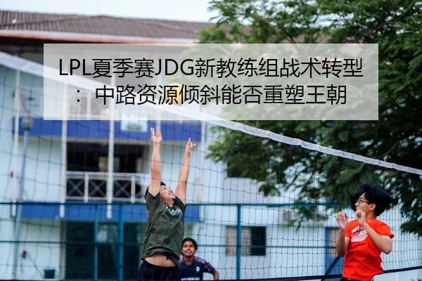 LPL夏季赛JDG新教练组战术转型：中路资源倾斜能否重塑王朝