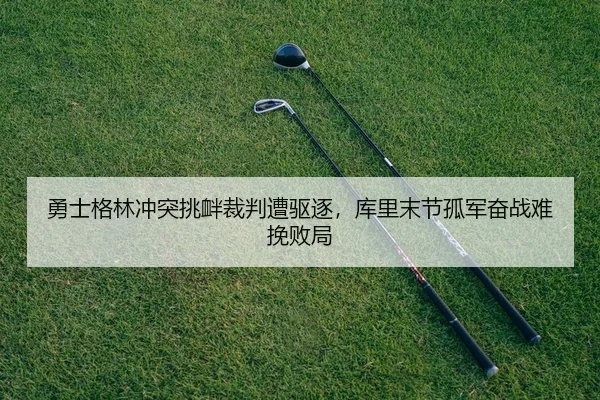 勇士格林冲突挑衅裁判遭驱逐，库里末节孤军奋战难挽败局